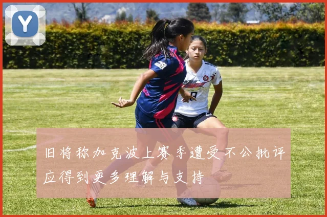 旧将称加克波上赛季遭受不公批评应得到更多理解与支持