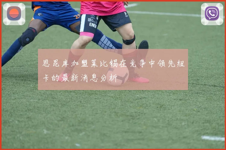 恩昆库加盟莱比锡在竞争中领先纽卡的最新消息分析