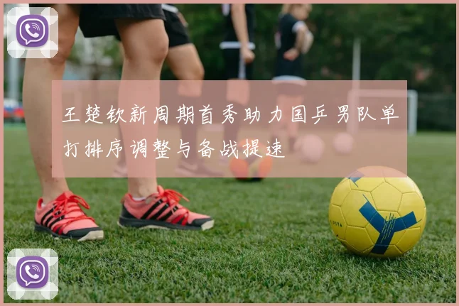 王楚钦新周期首秀助力国乒男队单打排序调整与备战提速