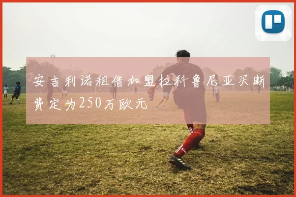 安吉利诺租借加盟拉科鲁尼亚买断费定为250万欧元