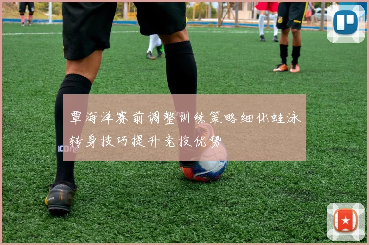 覃海洋赛前调整训练策略细化蛙泳转身技巧提升竞技优势