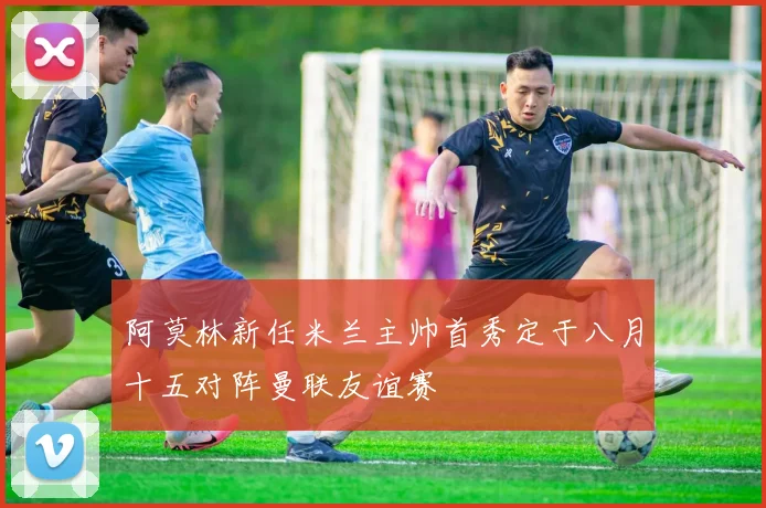 阿莫林新任米兰主帅首秀定于八月十五对阵曼联友谊赛