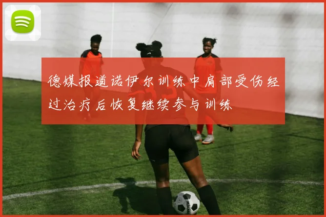 德媒报道诺伊尔训练中肩部受伤经过治疗后恢复继续参与训练