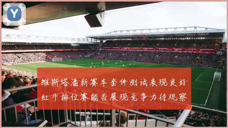 维斯塔潘新赛车套件测试表现良好红牛排位赛能否展现竞争力待观察