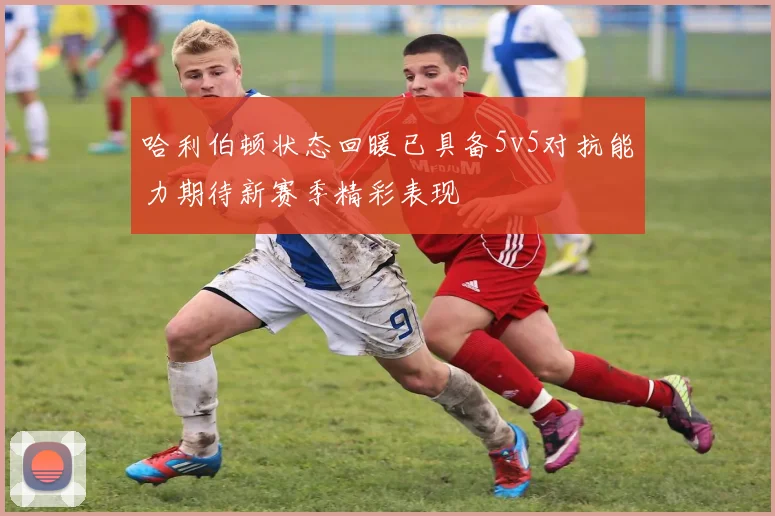 哈利伯顿状态回暖已具备5v5对抗能力期待新赛季精彩表现