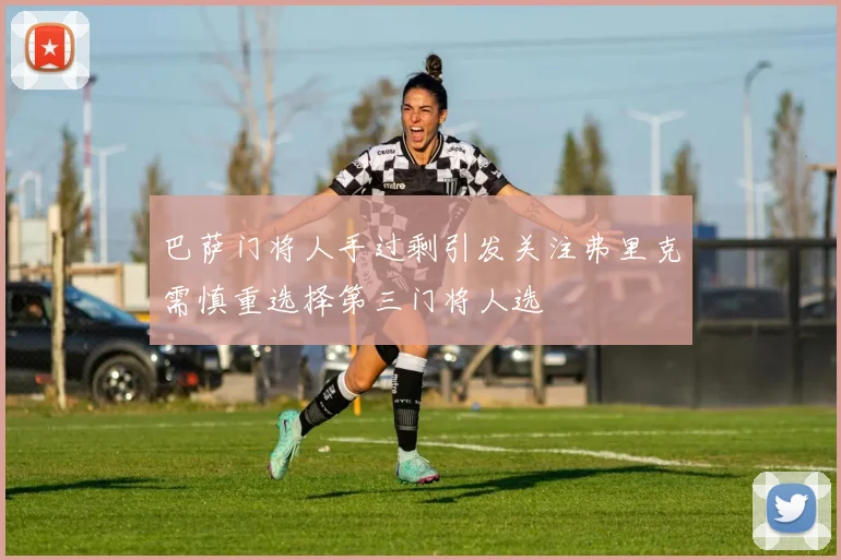 巴萨门将人手过剩引发关注弗里克需慎重选择第三门将人选