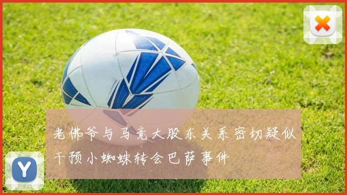老佛爷与马竞大股东关系密切疑似干预小蜘蛛转会巴萨事件