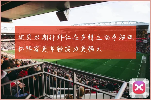 埃贝尔期待拜仁在多特主场夺超级杯阵容更年轻实力更强大